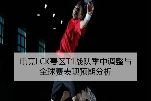 电竞LCK赛区T1战队季中调整与全球赛表现预期分析